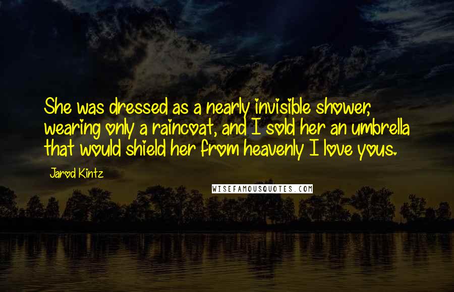 Jarod Kintz Quotes: She was dressed as a nearly invisible shower, wearing only a raincoat, and I sold her an umbrella that would shield her from heavenly I love yous.