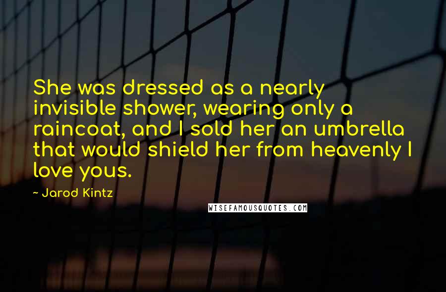 Jarod Kintz Quotes: She was dressed as a nearly invisible shower, wearing only a raincoat, and I sold her an umbrella that would shield her from heavenly I love yous.