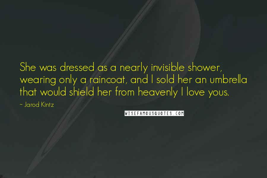 Jarod Kintz Quotes: She was dressed as a nearly invisible shower, wearing only a raincoat, and I sold her an umbrella that would shield her from heavenly I love yous.