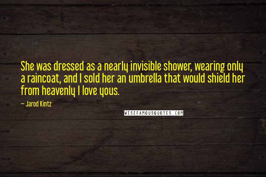 Jarod Kintz Quotes: She was dressed as a nearly invisible shower, wearing only a raincoat, and I sold her an umbrella that would shield her from heavenly I love yous.