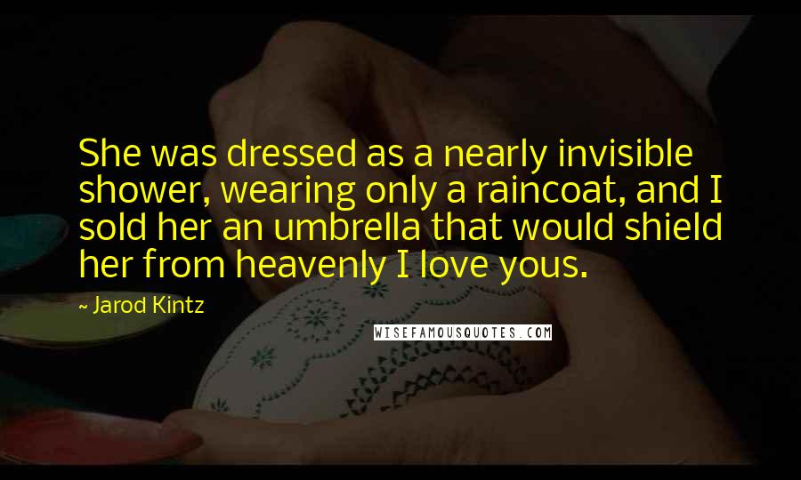 Jarod Kintz Quotes: She was dressed as a nearly invisible shower, wearing only a raincoat, and I sold her an umbrella that would shield her from heavenly I love yous.