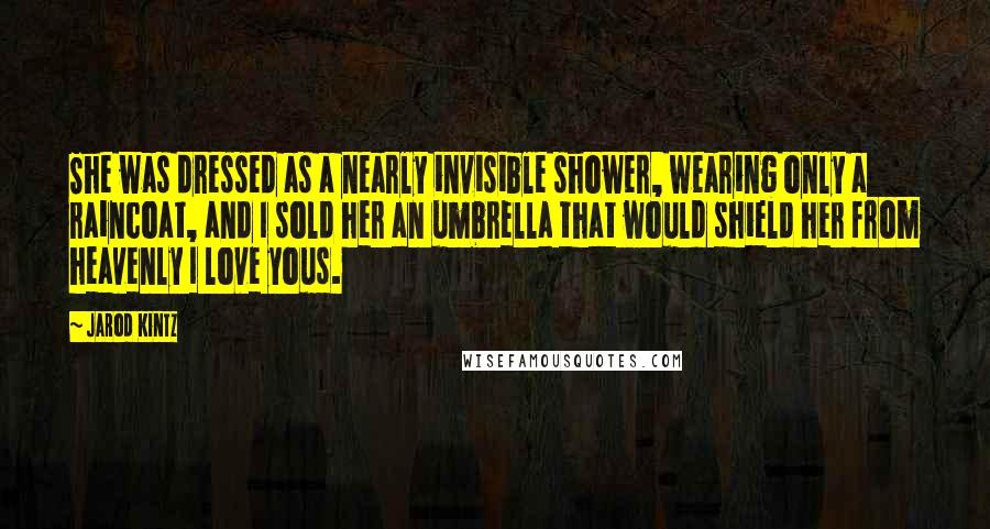 Jarod Kintz Quotes: She was dressed as a nearly invisible shower, wearing only a raincoat, and I sold her an umbrella that would shield her from heavenly I love yous.