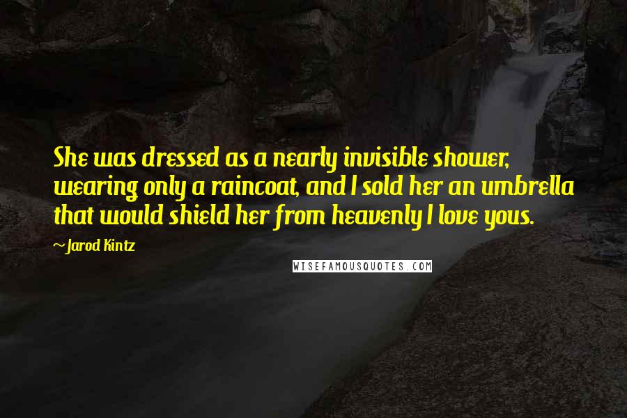 Jarod Kintz Quotes: She was dressed as a nearly invisible shower, wearing only a raincoat, and I sold her an umbrella that would shield her from heavenly I love yous.