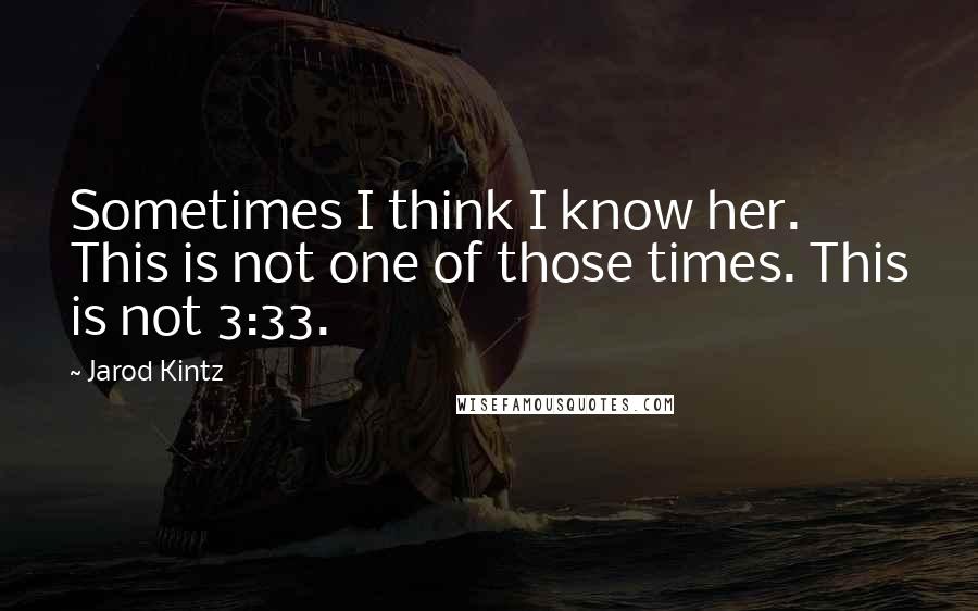 Jarod Kintz Quotes: Sometimes I think I know her. This is not one of those times. This is not 3:33.