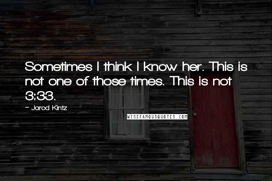 Jarod Kintz Quotes: Sometimes I think I know her. This is not one of those times. This is not 3:33.