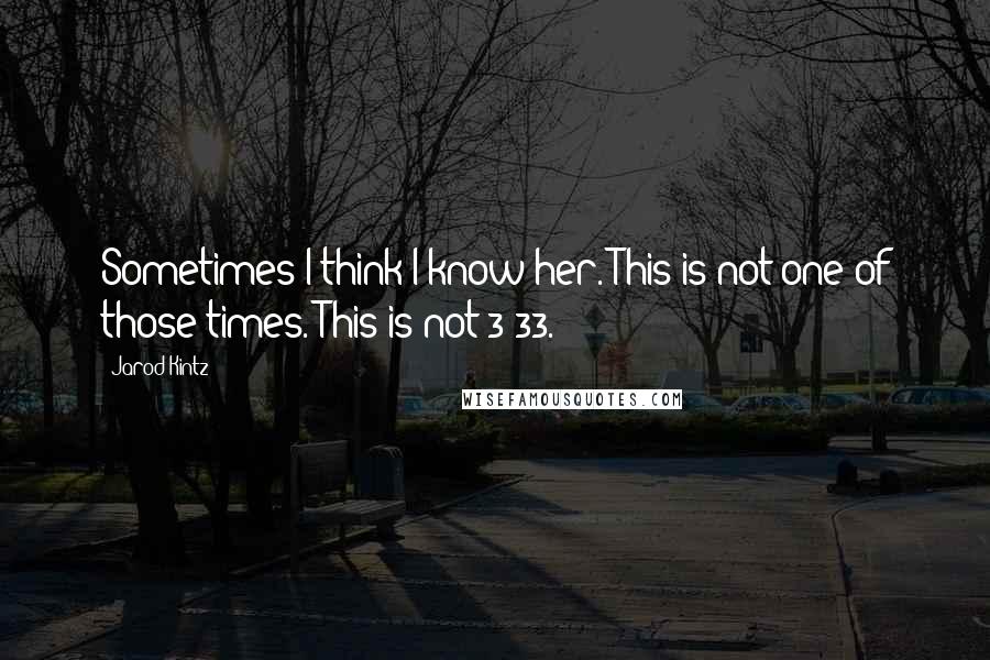 Jarod Kintz Quotes: Sometimes I think I know her. This is not one of those times. This is not 3:33.
