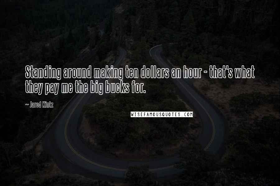 Jarod Kintz Quotes: Standing around making ten dollars an hour - that's what they pay me the big bucks for.