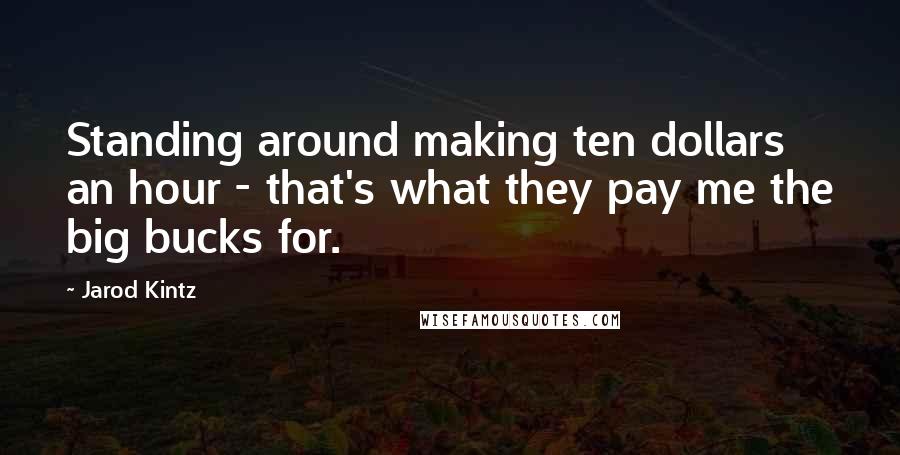 Jarod Kintz Quotes: Standing around making ten dollars an hour - that's what they pay me the big bucks for.