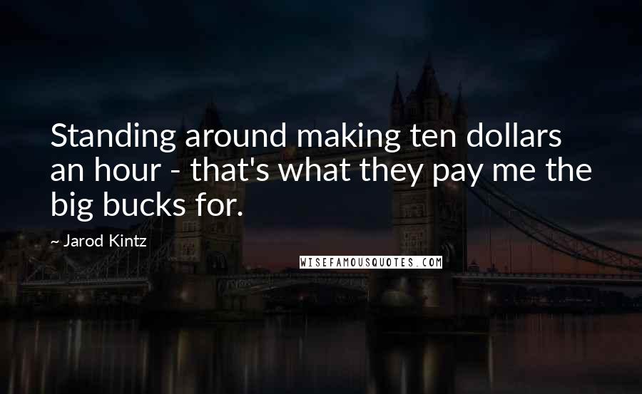 Jarod Kintz Quotes: Standing around making ten dollars an hour - that's what they pay me the big bucks for.