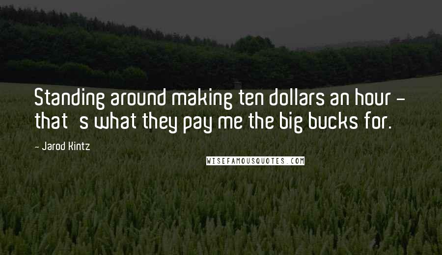 Jarod Kintz Quotes: Standing around making ten dollars an hour - that's what they pay me the big bucks for.
