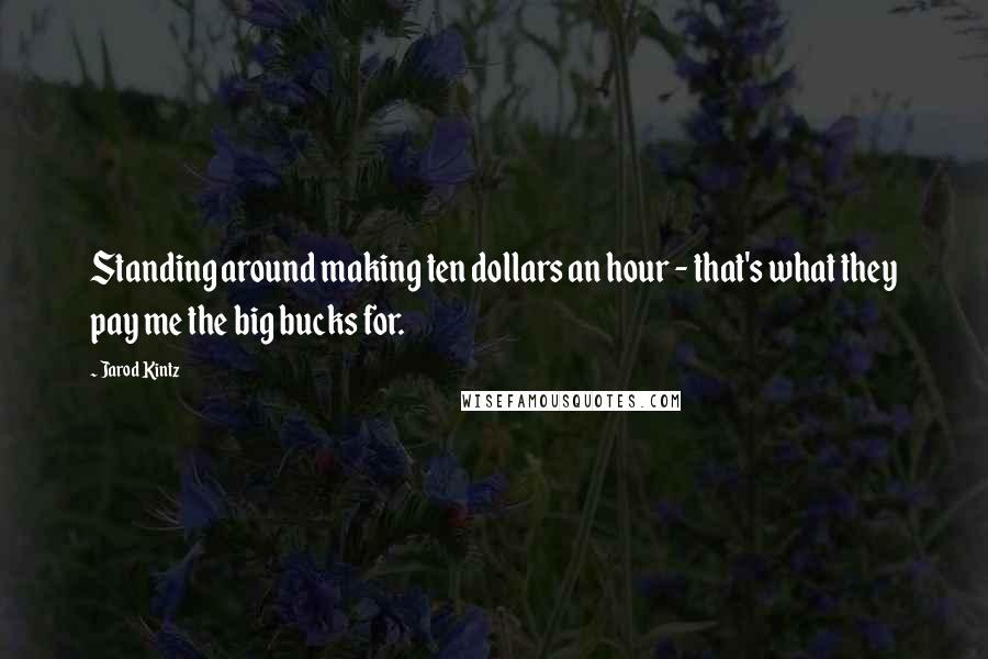 Jarod Kintz Quotes: Standing around making ten dollars an hour - that's what they pay me the big bucks for.