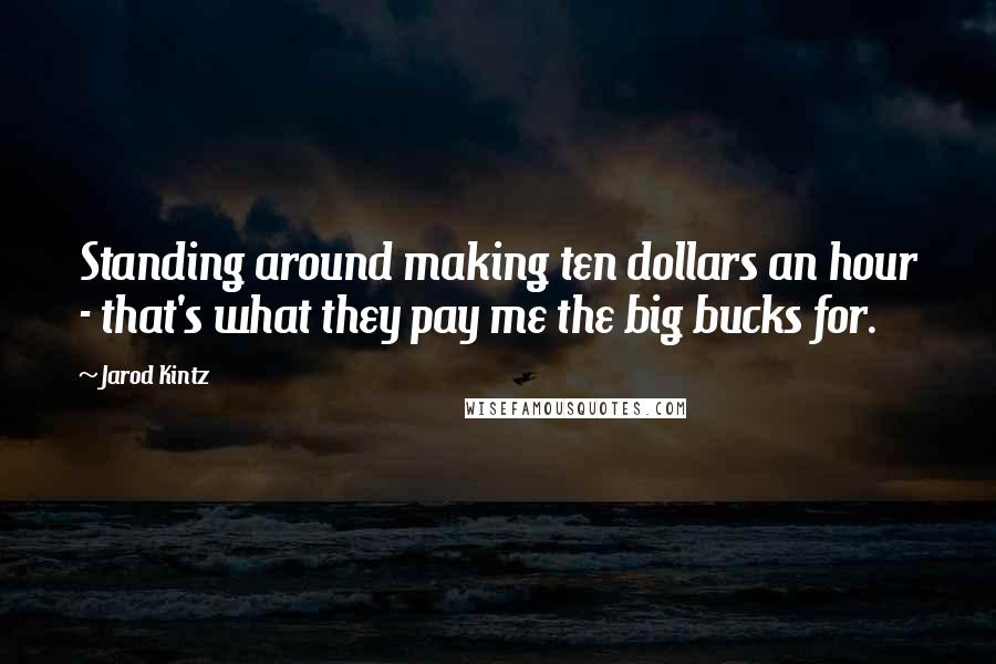 Jarod Kintz Quotes: Standing around making ten dollars an hour - that's what they pay me the big bucks for.