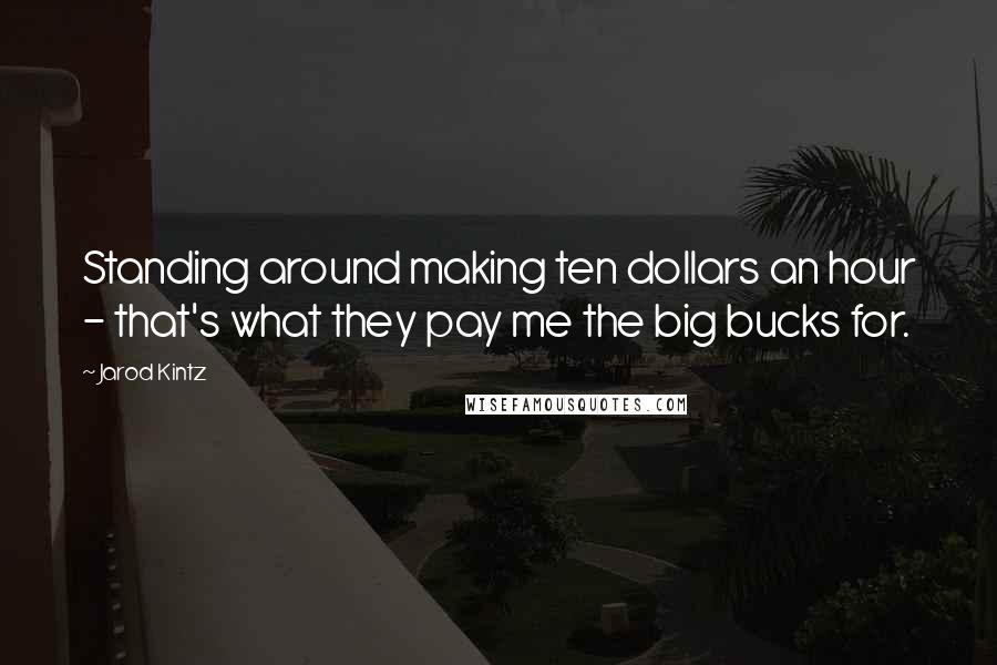 Jarod Kintz Quotes: Standing around making ten dollars an hour - that's what they pay me the big bucks for.