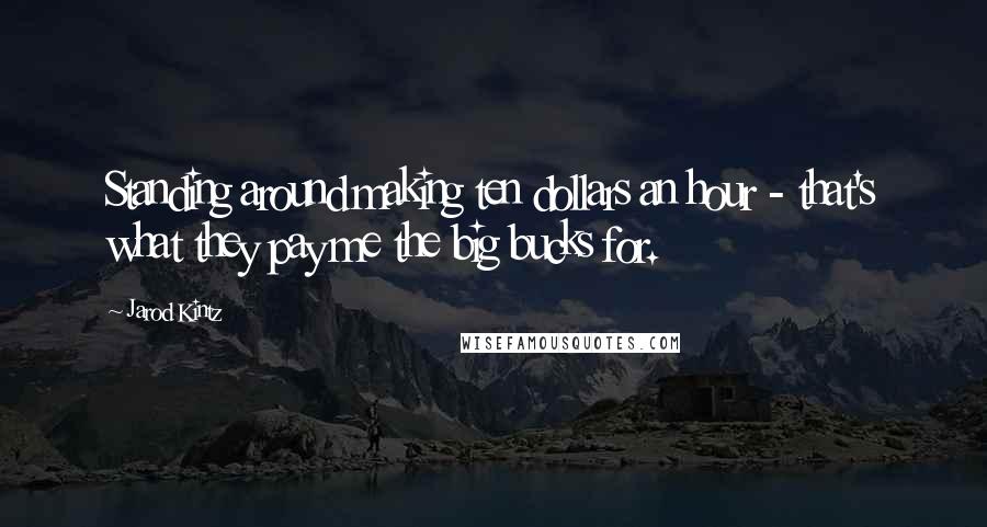 Jarod Kintz Quotes: Standing around making ten dollars an hour - that's what they pay me the big bucks for.