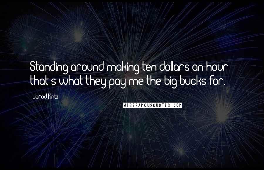 Jarod Kintz Quotes: Standing around making ten dollars an hour - that's what they pay me the big bucks for.