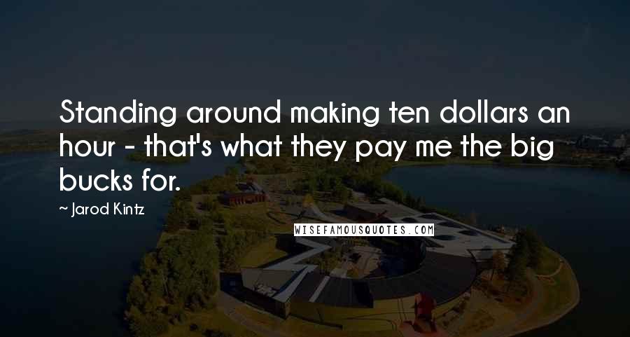 Jarod Kintz Quotes: Standing around making ten dollars an hour - that's what they pay me the big bucks for.