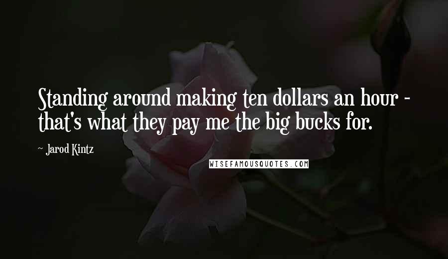 Jarod Kintz Quotes: Standing around making ten dollars an hour - that's what they pay me the big bucks for.