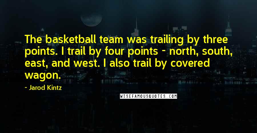 Jarod Kintz Quotes: The basketball team was trailing by three points. I trail by four points - north, south, east, and west. I also trail by covered wagon.