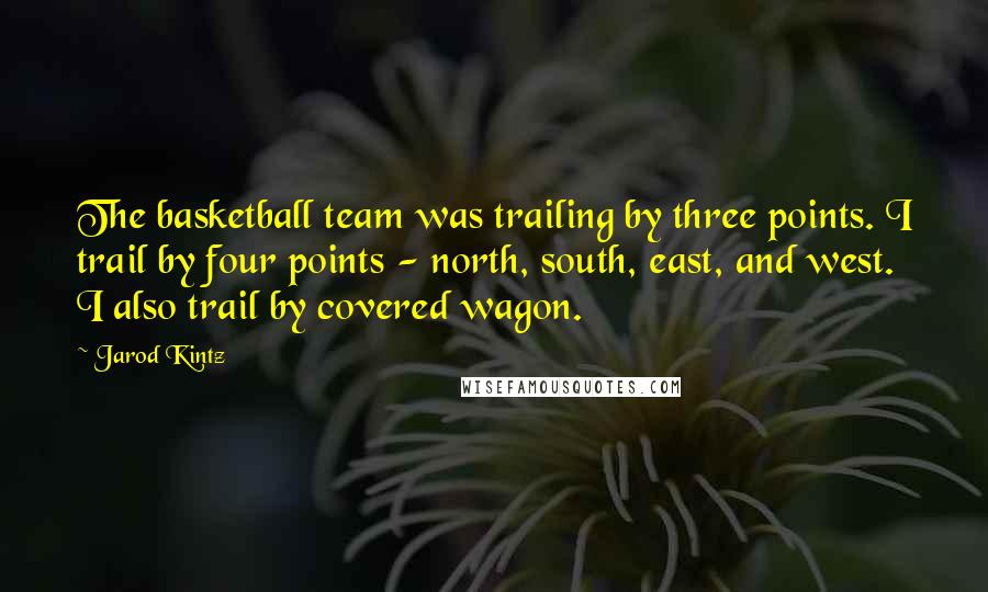 Jarod Kintz Quotes: The basketball team was trailing by three points. I trail by four points - north, south, east, and west. I also trail by covered wagon.