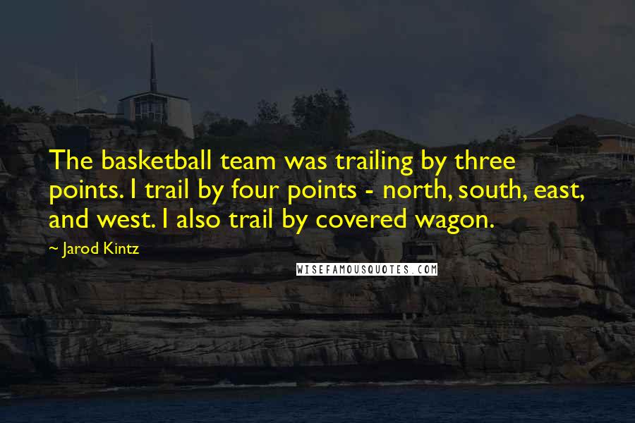 Jarod Kintz Quotes: The basketball team was trailing by three points. I trail by four points - north, south, east, and west. I also trail by covered wagon.