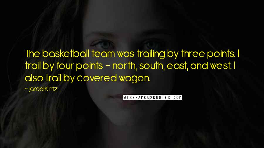 Jarod Kintz Quotes: The basketball team was trailing by three points. I trail by four points - north, south, east, and west. I also trail by covered wagon.