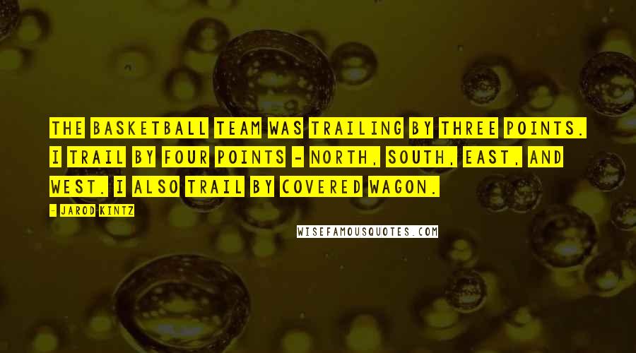 Jarod Kintz Quotes: The basketball team was trailing by three points. I trail by four points - north, south, east, and west. I also trail by covered wagon.