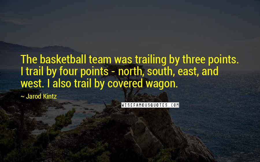 Jarod Kintz Quotes: The basketball team was trailing by three points. I trail by four points - north, south, east, and west. I also trail by covered wagon.