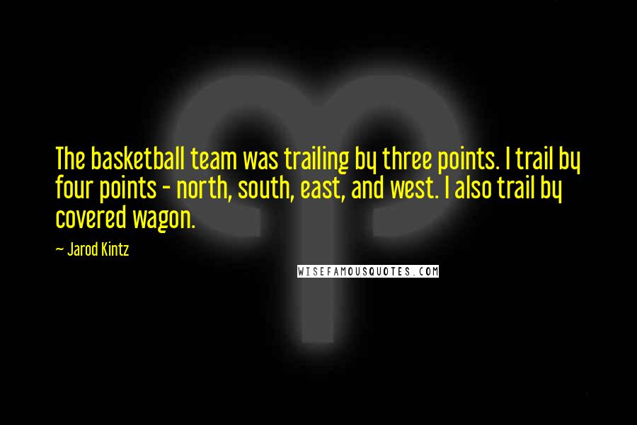 Jarod Kintz Quotes: The basketball team was trailing by three points. I trail by four points - north, south, east, and west. I also trail by covered wagon.