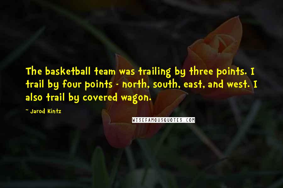 Jarod Kintz Quotes: The basketball team was trailing by three points. I trail by four points - north, south, east, and west. I also trail by covered wagon.