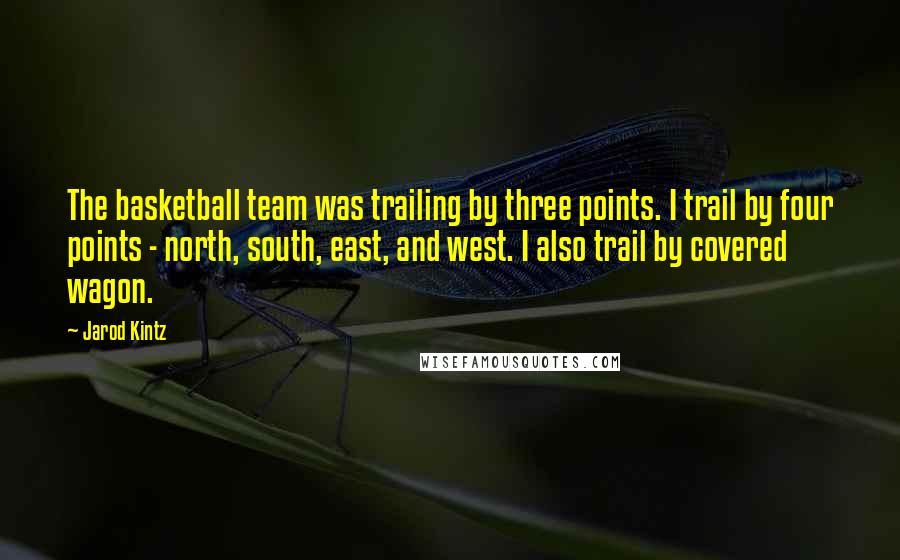 Jarod Kintz Quotes: The basketball team was trailing by three points. I trail by four points - north, south, east, and west. I also trail by covered wagon.