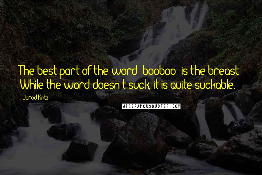 Jarod Kintz Quotes: The best part of the word "booboo" is the breast. While the word doesn't suck, it is quite suckable.