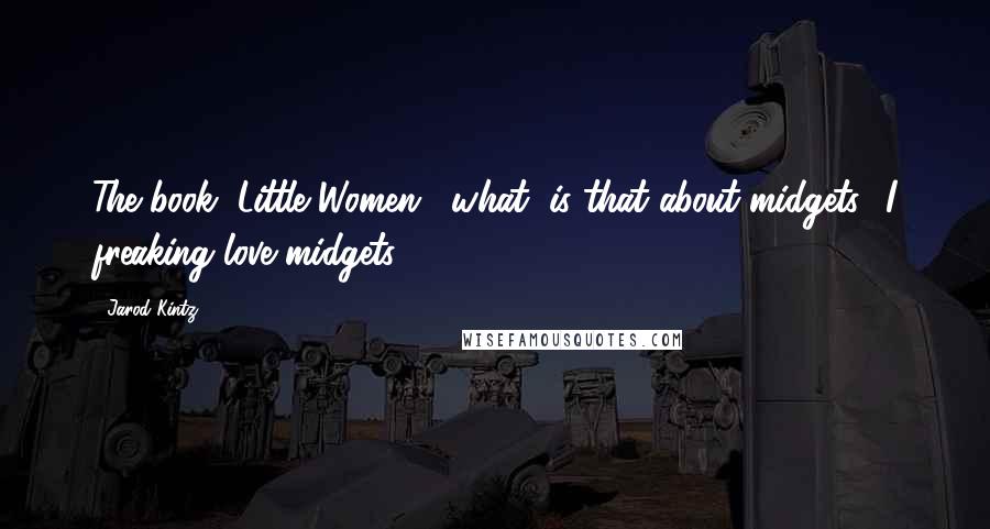 Jarod Kintz Quotes: The book "Little Women," what, is that about midgets? I freaking love midgets.