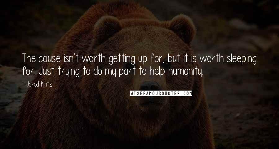 Jarod Kintz Quotes: The cause isn't worth getting up for, but it is worth sleeping for. Just trying to do my part to help humanity.