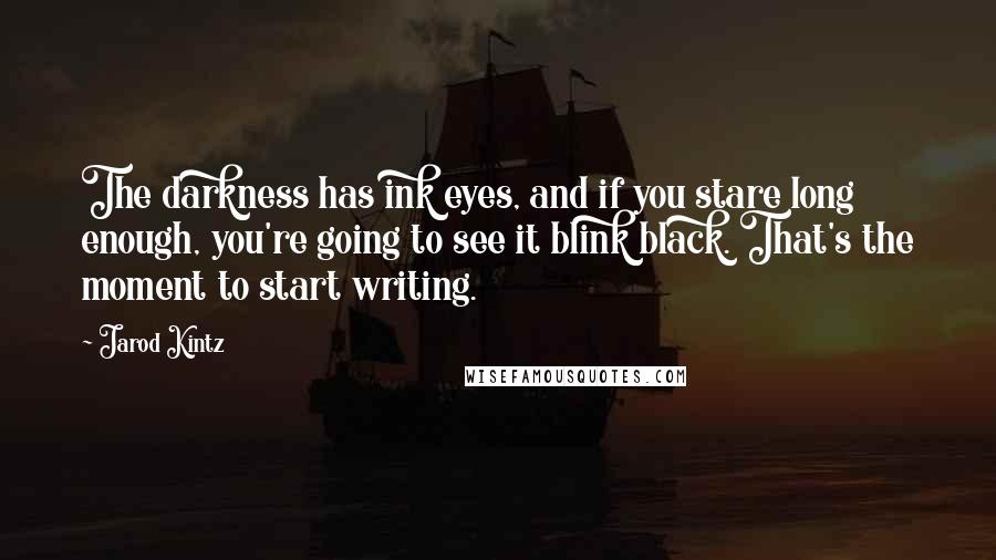 Jarod Kintz Quotes: The darkness has ink eyes, and if you stare long enough, you're going to see it blink black. That's the moment to start writing.