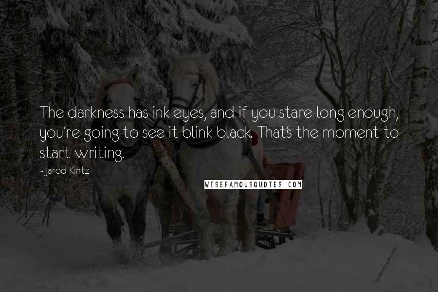 Jarod Kintz Quotes: The darkness has ink eyes, and if you stare long enough, you're going to see it blink black. That's the moment to start writing.