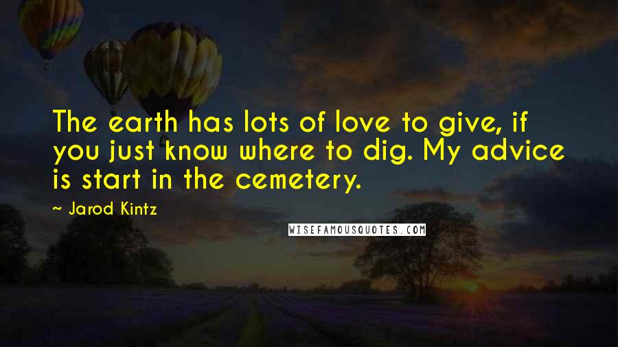 Jarod Kintz Quotes: The earth has lots of love to give, if you just know where to dig. My advice is start in the cemetery.