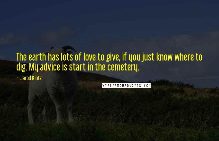 Jarod Kintz Quotes: The earth has lots of love to give, if you just know where to dig. My advice is start in the cemetery.