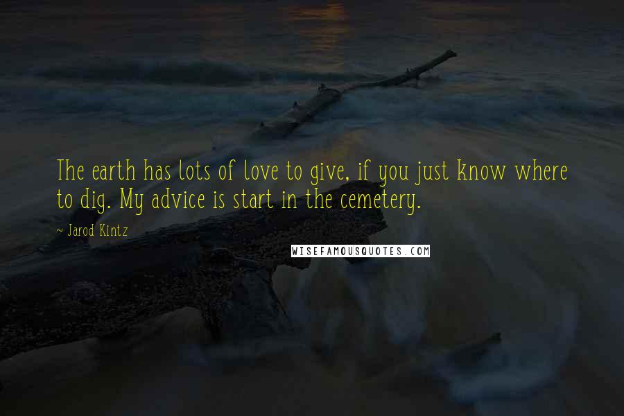 Jarod Kintz Quotes: The earth has lots of love to give, if you just know where to dig. My advice is start in the cemetery.