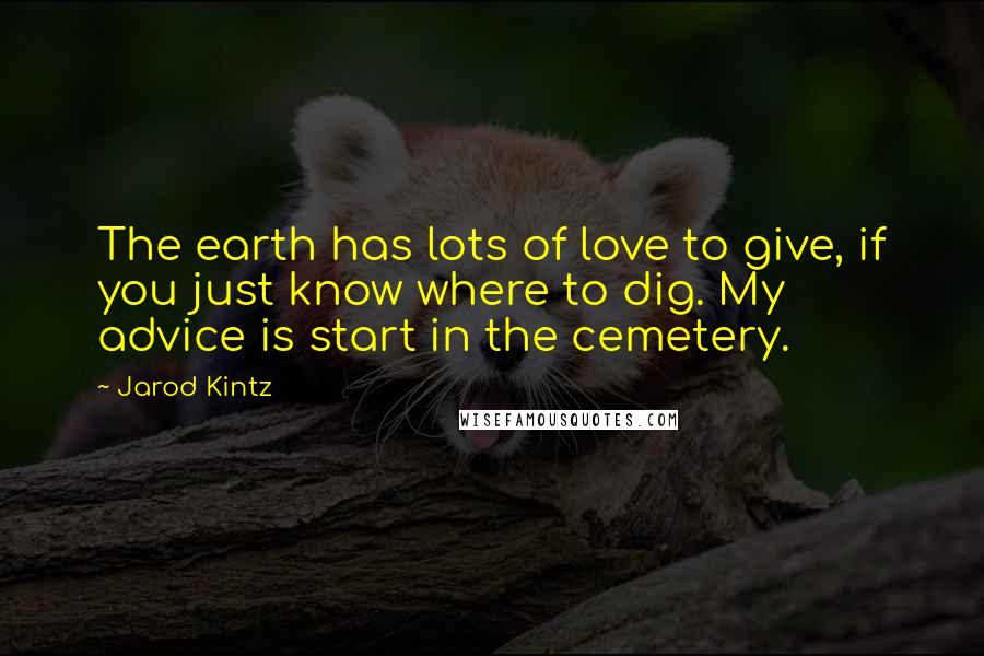 Jarod Kintz Quotes: The earth has lots of love to give, if you just know where to dig. My advice is start in the cemetery.