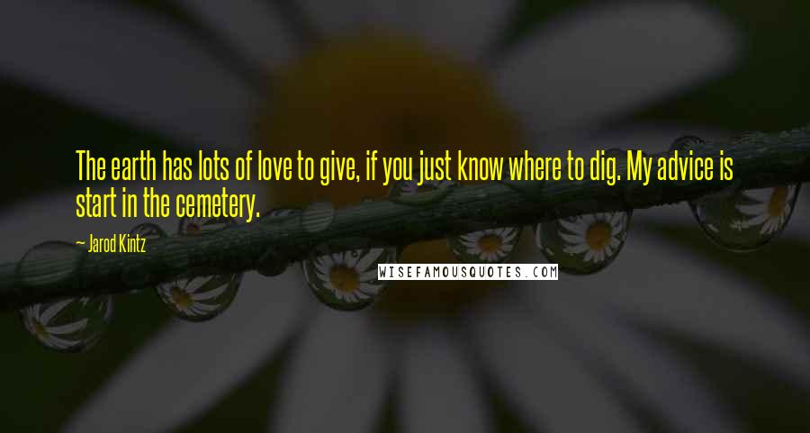 Jarod Kintz Quotes: The earth has lots of love to give, if you just know where to dig. My advice is start in the cemetery.