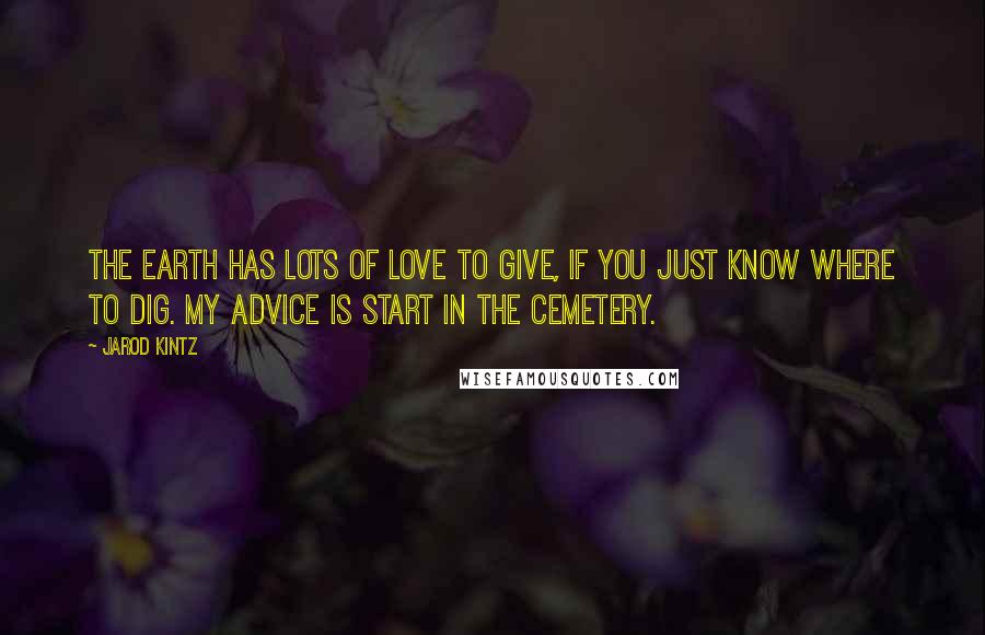 Jarod Kintz Quotes: The earth has lots of love to give, if you just know where to dig. My advice is start in the cemetery.