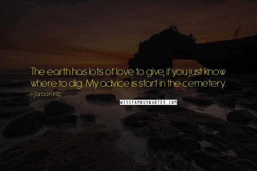 Jarod Kintz Quotes: The earth has lots of love to give, if you just know where to dig. My advice is start in the cemetery.