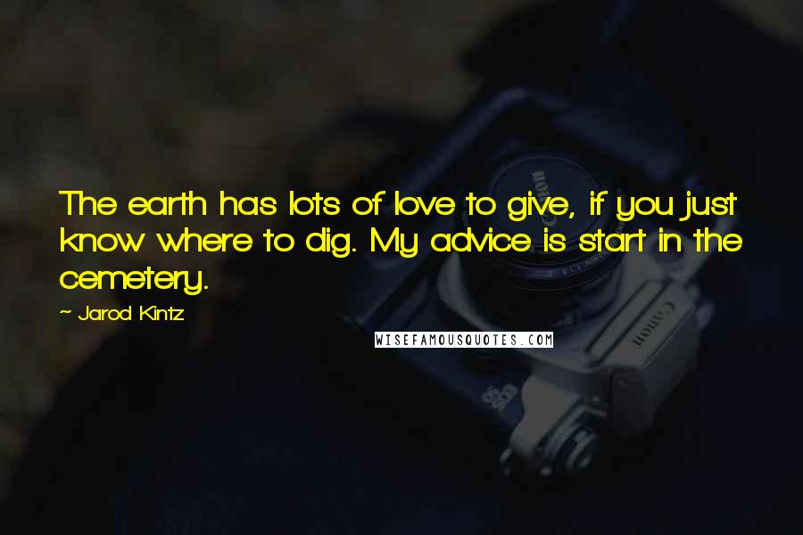 Jarod Kintz Quotes: The earth has lots of love to give, if you just know where to dig. My advice is start in the cemetery.