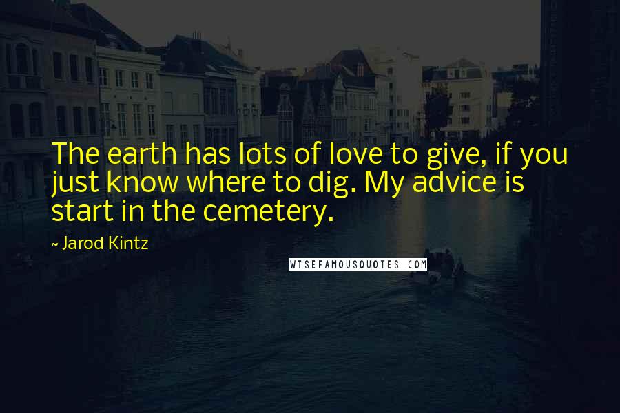 Jarod Kintz Quotes: The earth has lots of love to give, if you just know where to dig. My advice is start in the cemetery.