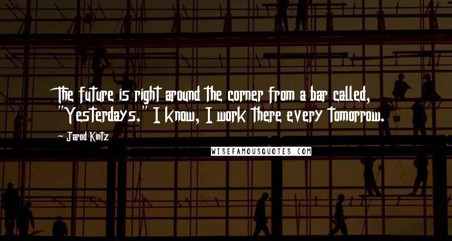 Jarod Kintz Quotes: The future is right around the corner from a bar called, "Yesterdays." I know, I work there every tomorrow.