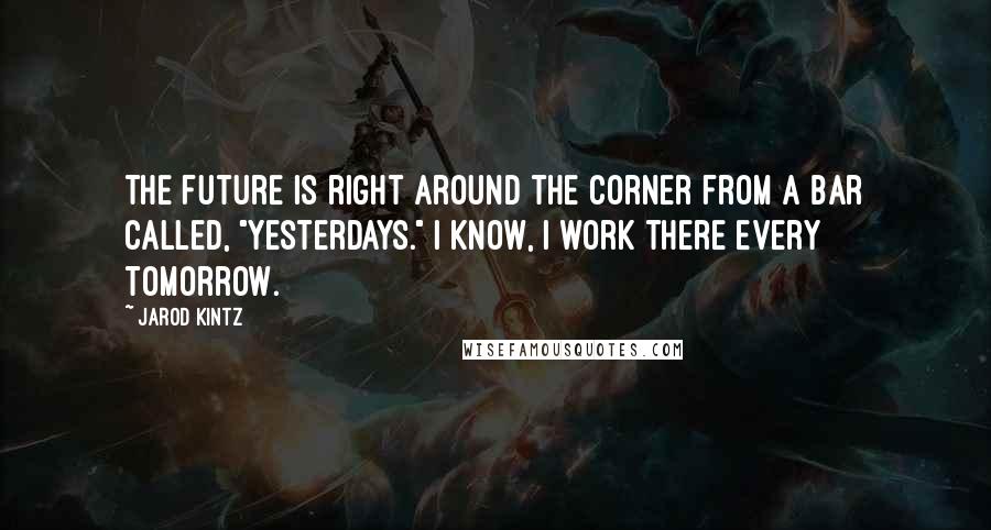 Jarod Kintz Quotes: The future is right around the corner from a bar called, "Yesterdays." I know, I work there every tomorrow.