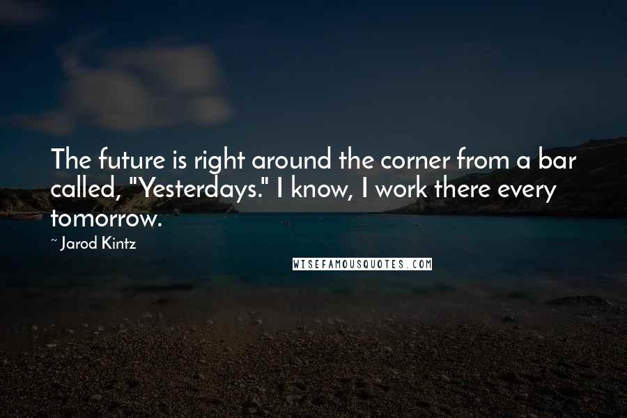 Jarod Kintz Quotes: The future is right around the corner from a bar called, "Yesterdays." I know, I work there every tomorrow.