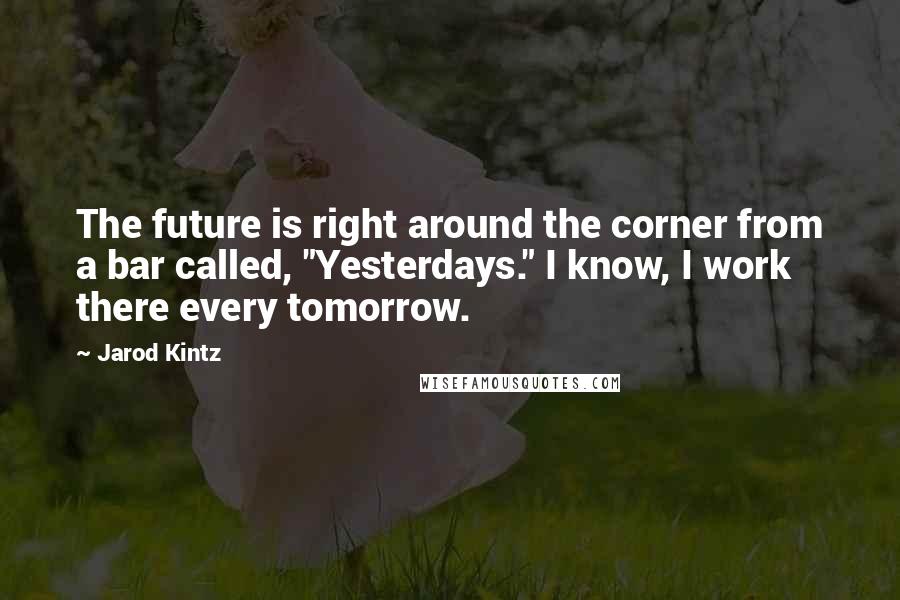 Jarod Kintz Quotes: The future is right around the corner from a bar called, "Yesterdays." I know, I work there every tomorrow.