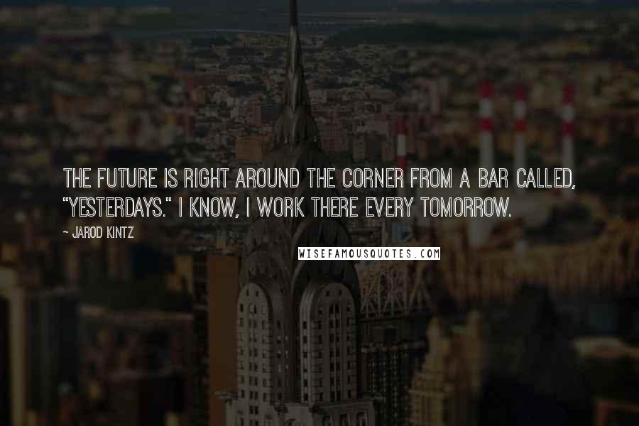 Jarod Kintz Quotes: The future is right around the corner from a bar called, "Yesterdays." I know, I work there every tomorrow.