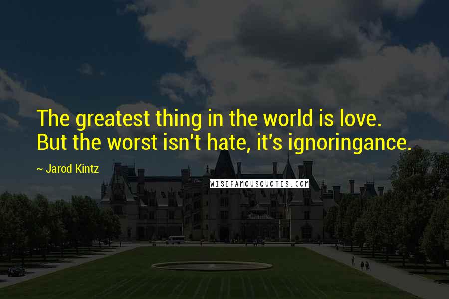 Jarod Kintz Quotes: The greatest thing in the world is love. But the worst isn't hate, it's ignoringance.